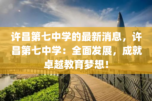 许昌第七中学的最新消息，许昌第七中学：全面发展，成就卓越教育梦想！