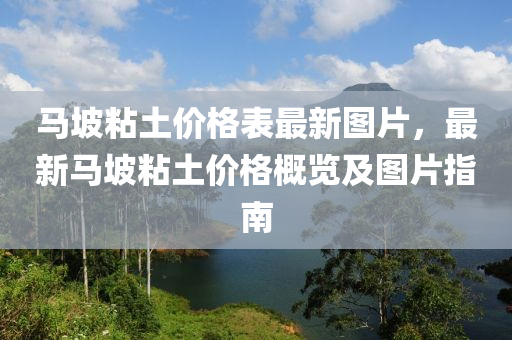 马坡粘土价格表最新图片，最新马坡粘土价格概览及图片指南