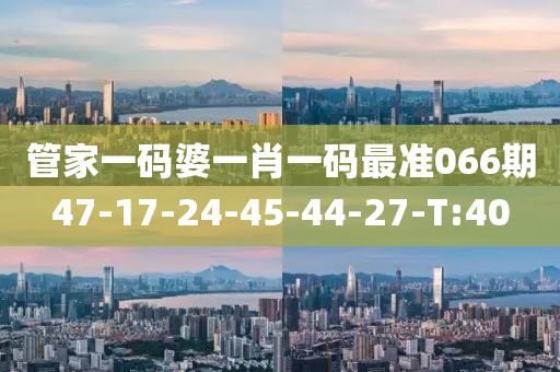 管家一码婆一肖一码最准066期47-17-24-45-44-27-T:40