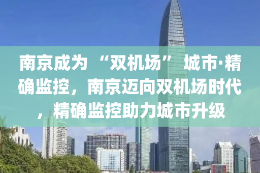 南京成为 “双机场” 城市·精确监控，南京迈向双机场时代，精确监控助力城市升级