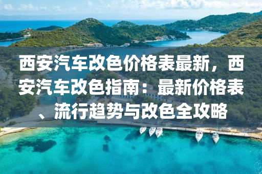 西安汽车改色价格表最新，西安汽车改色指南：最新价格表、流行趋势与改色全攻略