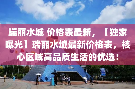 瑞丽水城 价格表最新，【独家曝光】瑞丽水城最新价格表，核心区域高品质生活的优选！