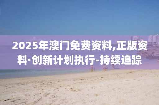 2025年澳门免费资料,正版资料·创新计划执行-持续追踪