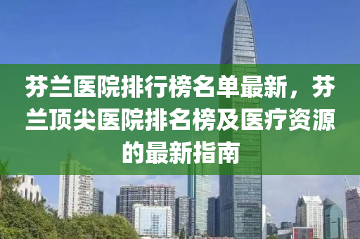 芬兰医院排行榜名单最新，芬兰顶尖医院排名榜及医疗资源的最新指南