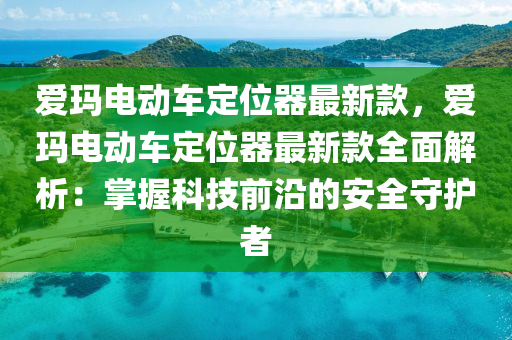 爱玛电动车定位器最新款，爱玛电动车定位器最新款全面解析：掌握科技前沿的安全守护者
