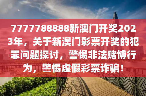 7777788888新澳门开奖2023年，关于新澳门彩票开奖的犯罪问题探讨，警惕非法赌博行为，警惕虚假彩票诈骗！