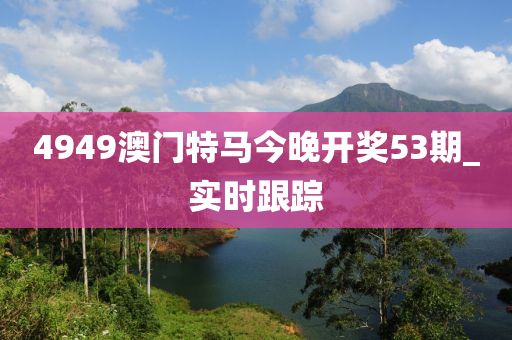4949澳门特马今晚开奖53期_实时跟踪