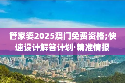 管家婆2025澳门免费资格;快速设计解答计划·精准情报