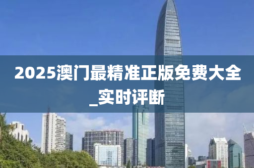 2025澳门最精准正版免费大全_实时评断