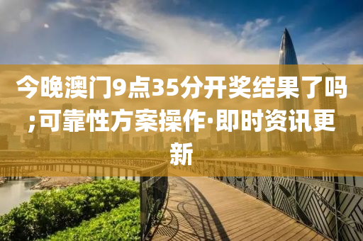 今晚澳门9点35分开奖结果了吗;可靠性方案操作·即时资讯更新
