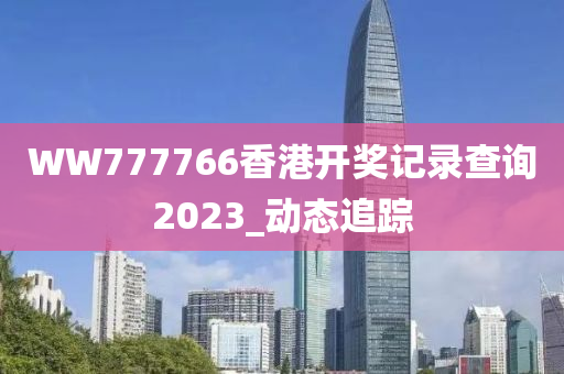 WW777766香港开奖记录查询2023_动态追踪