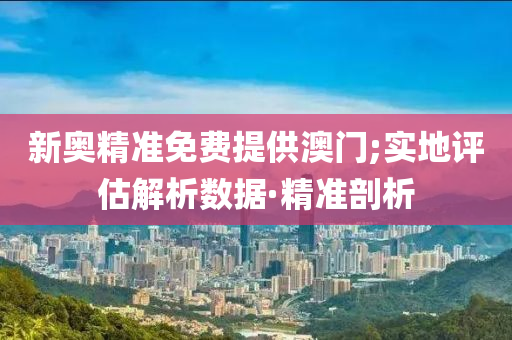 新奥精准免费提供澳门;实地评估解析数据·精准剖析