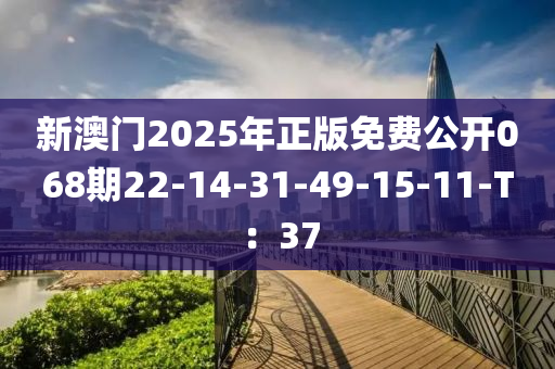 新澳门2025年正版免费公开068期22-14-31-49-15-11-T：37