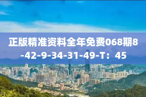 正版精准资料全年免费068期8-42-9-34-31-49-T：45