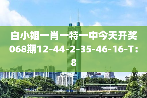 白小姐一肖一特一中今天开奖068期12-44-2-35-46-16-T：8