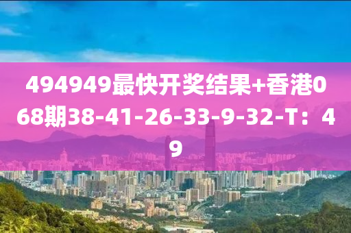 494949最快开奖结果+香港068期38-41-26-33-9-32-T：49