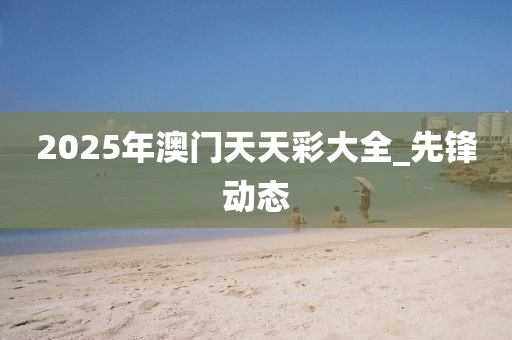 2025年澳门天天彩大全_先锋动态
