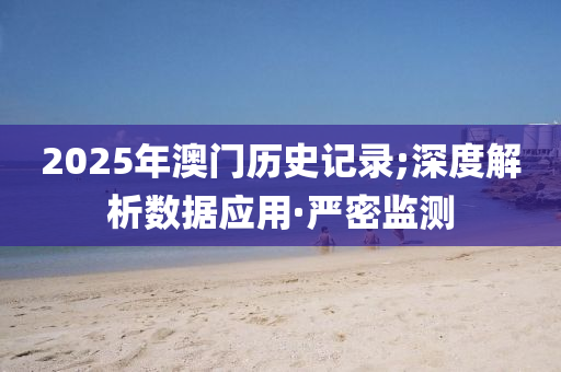2025年澳门历史记录;深度解析数据应用·严密监测