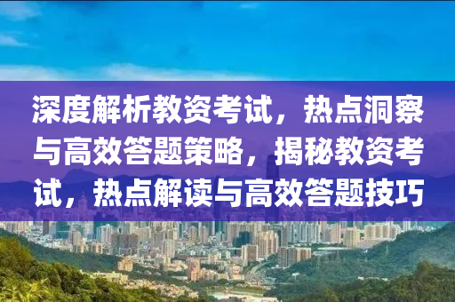 深度解析教资考试，热点洞察与高效答题策略，揭秘教资考试，热点解读与高效答题技巧