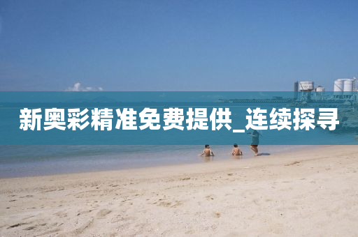 新奥彩精准免费提供_连续探寻