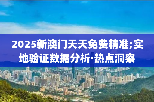 2025新澳门天天免费精准;实地验证数据分析·热点洞察