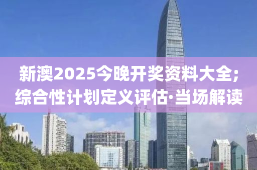 新澳2025今晚开奖资料大全;综合性计划定义评估·当场解读
