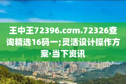 王中王72396.cσm.72326查询精选16码一;灵活设计操作方案·当下资讯