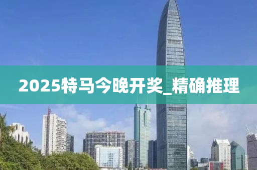 2025特马今晚开奖_精确推理