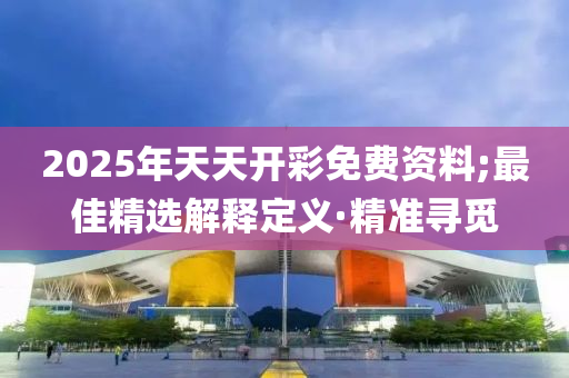 2025年天天开彩免费资料;最佳精选解释定义·精准寻觅