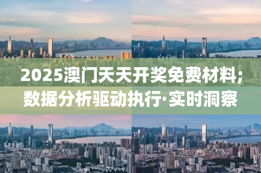 2025澳门天天开奖免费材料;数据分析驱动执行·实时洞察