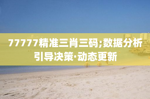77777精准三肖三码;数据分析引导决策·动态更新