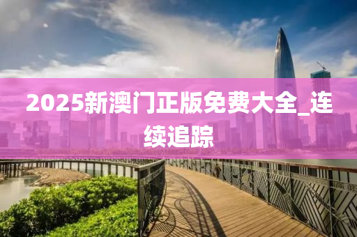 2025新澳门正版免费大全_连续追踪