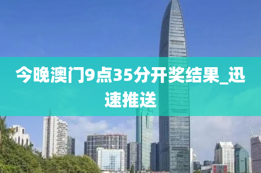 今晚澳门9点35分开奖结果_迅速推送