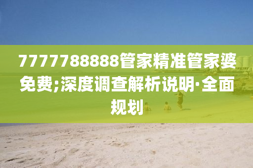 7777788888管家精准管家婆免费;深度调查解析说明·全面规划