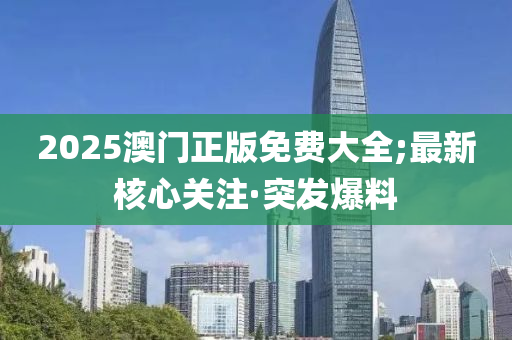 2025澳门正版免费大全;最新核心关注·突发爆料