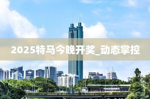 2025特马今晚开奖_动态掌控
