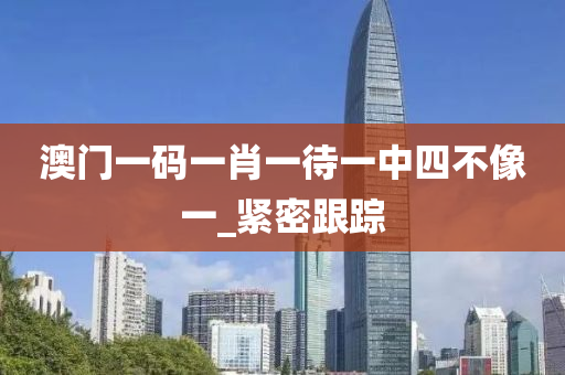 澳门一码一肖一待一中四不像一_紧密跟踪