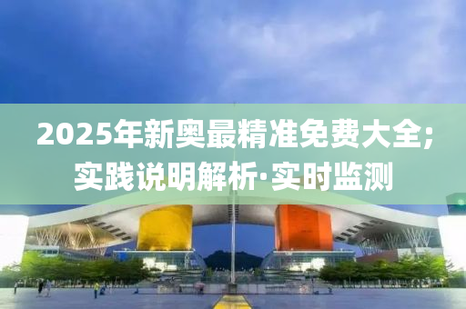 2025年新奥最精准免费大全;实践说明解析·实时监测