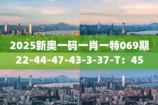 2025新奥一码一肖一特069期22-44-47-43-3-37-T：45