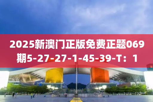 2025新澳门正版免费正题069期5-27-27-1-45-39-T：1