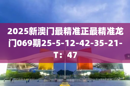 2025新澳门最精准正最精准龙门069期25-5-12-42-35-21-T：47