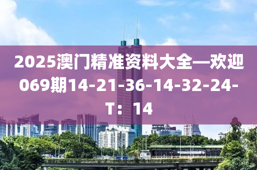 2025澳门精准资料大全—欢迎069期14-21-36-14-32-24-T：14