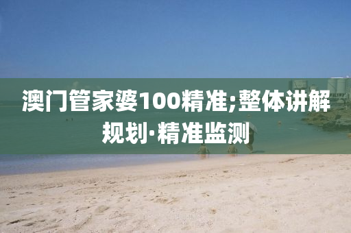 澳门管家婆100精准;整体讲解规划·精准监测