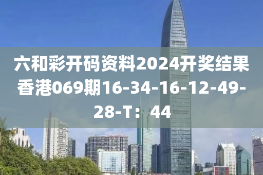 六和彩开码资料2024开奖结果香港069期16-34-16-12-49-28-T：44