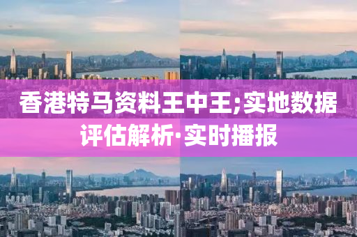 香港特马资料王中王;实地数据评估解析·实时播报