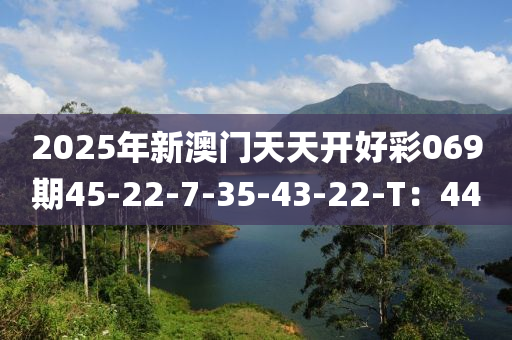 2025年新澳门天天开好彩069期45-22-7-35-43-22-T：44