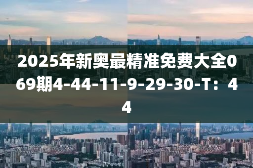 2025年新奥最精准免费大全069期4-44-11-9-29-30-T：44