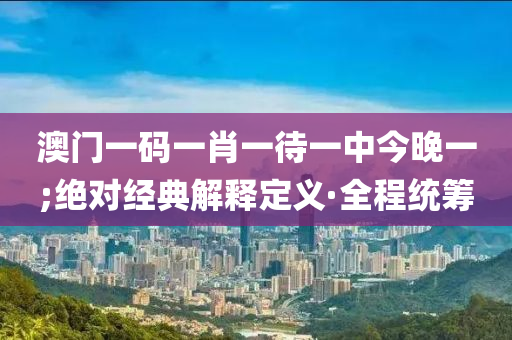 澳门一码一肖一待一中今晚一;绝对经典解释定义·全程统筹