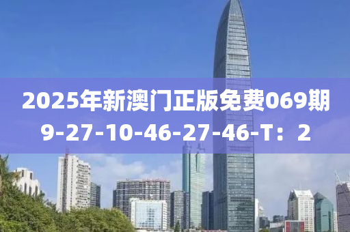 2025年新澳门正版免费069期9-27-10-46-27-46-T：2