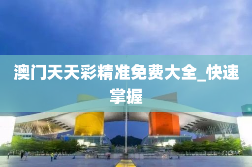 澳门天天彩精准免费大全_快速掌握